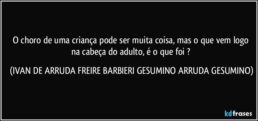 O choro de uma criança pode ser muita coisa, mas o que vem logo na cabeça do adulto, é o que foi ? (IVAN DE ARRUDA FREIRE BARBIERI GESUMINO ARRUDA GESUMINO)