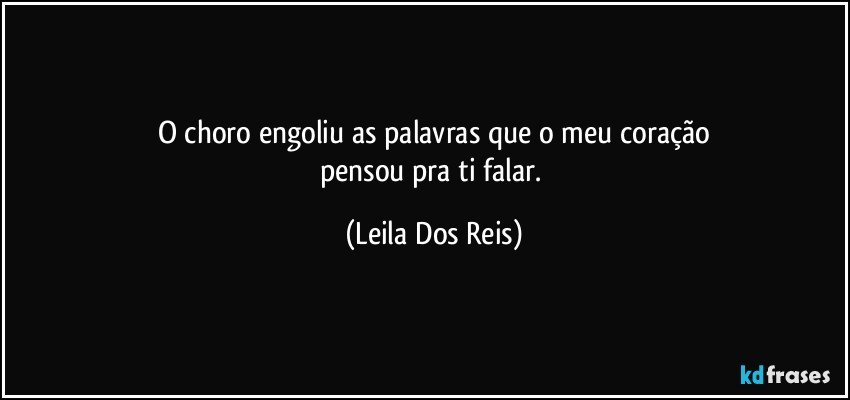 O choro engoliu as palavras que o meu coração
pensou pra ti falar. (Leila Dos Reis)