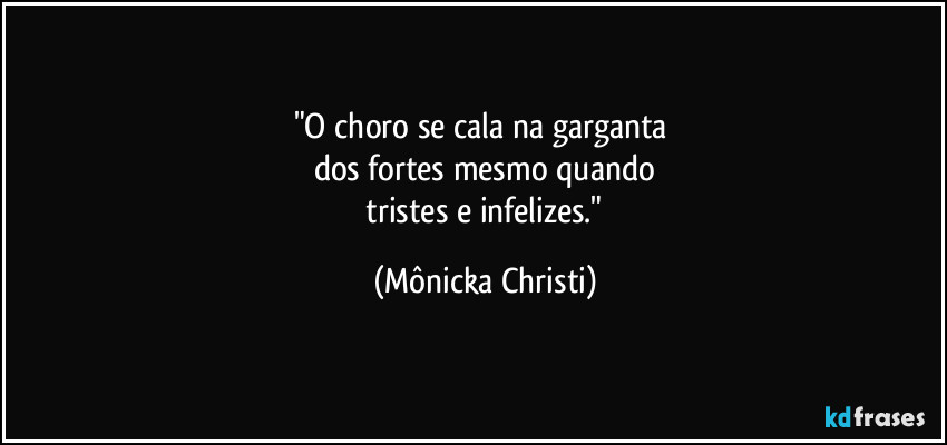 "O choro se cala na garganta 
dos fortes mesmo quando
 tristes e infelizes." (Mônicka Christi)