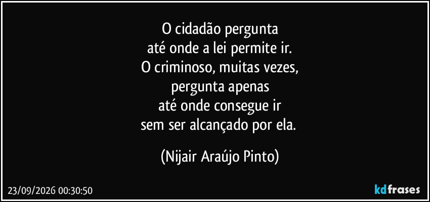 O cidadão pergunta
até onde a lei permite ir.
O criminoso, muitas vezes,
pergunta apenas
até onde consegue ir
sem ser alcançado por ela. (Nijair Araújo Pinto)