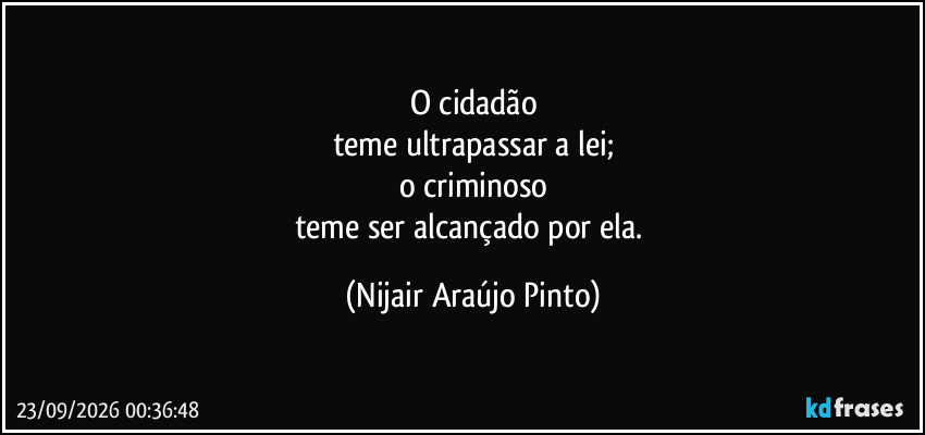 O cidadão
teme ultrapassar a lei;
o criminoso
teme ser alcançado por ela. (Nijair Araújo Pinto)