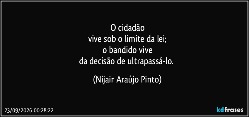 O cidadão
vive sob o limite da lei;
o bandido vive
da decisão de ultrapassá-lo. (Nijair Araújo Pinto)