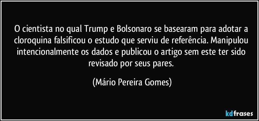 O cientista no qual Trump e Bolsonaro se basearam para adotar a cloroquina falsificou o estudo que serviu de referência. Manipulou intencionalmente os dados e publicou o artigo sem este ter sido revisado por seus pares. (Mário Pereira Gomes)