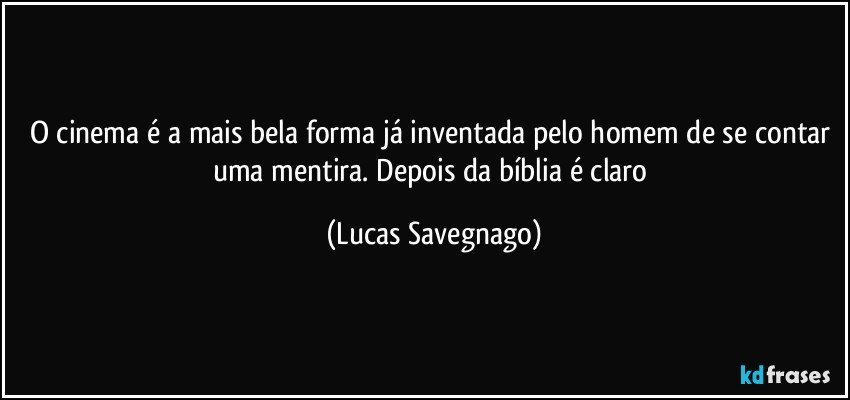 O cinema é a mais bela forma já inventada pelo homem de se contar uma mentira. Depois da bíblia é claro (Lucas Savegnago)