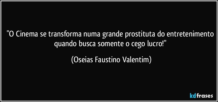 "O Cinema se transforma numa grande prostituta do entretenimento quando busca somente o cego lucro!" (Oseias Faustino Valentim)