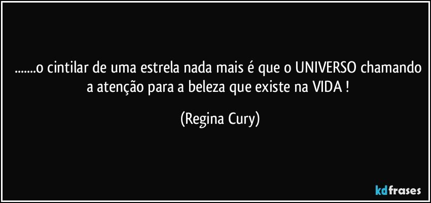 ...o cintilar de uma estrela nada mais é que o UNIVERSO chamando a atenção para a beleza que existe na VIDA ! (Regina Cury)