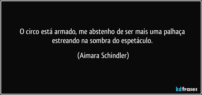 O circo está armado, me abstenho de ser mais uma palhaça estreando na sombra do espetáculo. (Aimara Schindler)