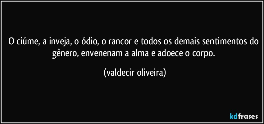 O ciúme, a inveja, o ódio, o rancor e todos os demais sentimentos do gênero, envenenam a alma e adoece o corpo. (valdecir oliveira)