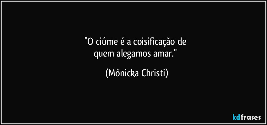 "O ciúme é a coisificação de 
quem alegamos amar." (Mônicka Christi)