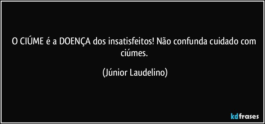 O CIÚME é a DOENÇA dos insatisfeitos! Não confunda cuidado com ciúmes. (Júnior Laudelino)