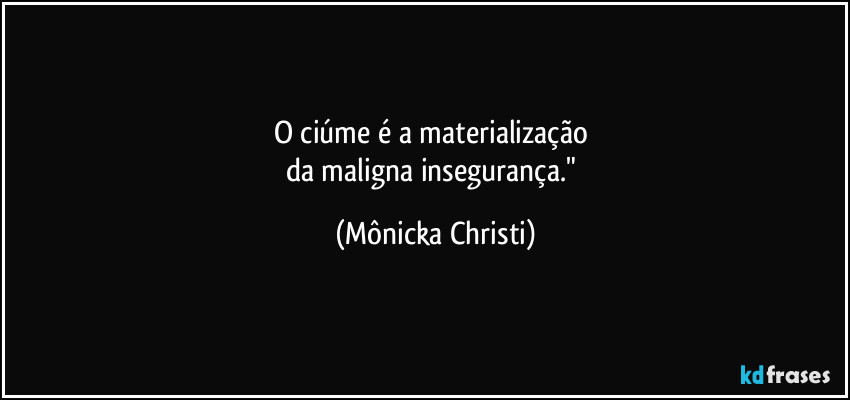 O ciúme é a materialização 
da maligna insegurança." (Mônicka Christi)