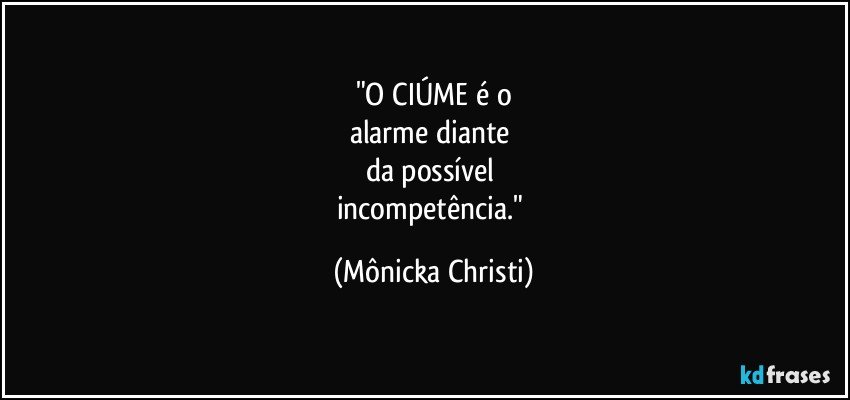 "O CIÚME é o
alarme diante 
da possível 
incompetência." (Mônicka Christi)