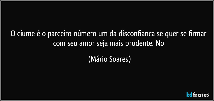 O ciume é o parceiro número um da disconfianca se quer se firmar com seu amor seja mais prudente. No (Mário Soares)