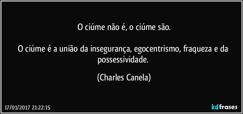 O ciúme não é, o ciúme são.

O ciúme é a união da insegurança, egocentrismo, fraqueza e  da possessividade. (Charles Canela)