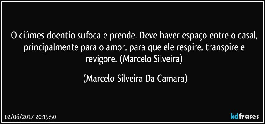 O ciúmes doentio sufoca e prende. Deve haver espaço entre o casal, principalmente para o amor, para que ele respire, transpire e revigore. (Marcelo Silveira) (Marcelo Silveira Da Camara)