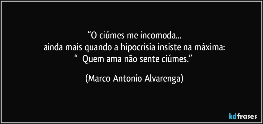 “O ciúmes me incomoda...
ainda mais quando a hipocrisia insiste na máxima:
“ Quem ama não sente ciúmes.” (Marco Antonio Alvarenga)