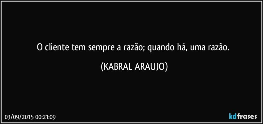 O cliente tem sempre a razão; quando há, uma razão. (KABRAL ARAUJO)