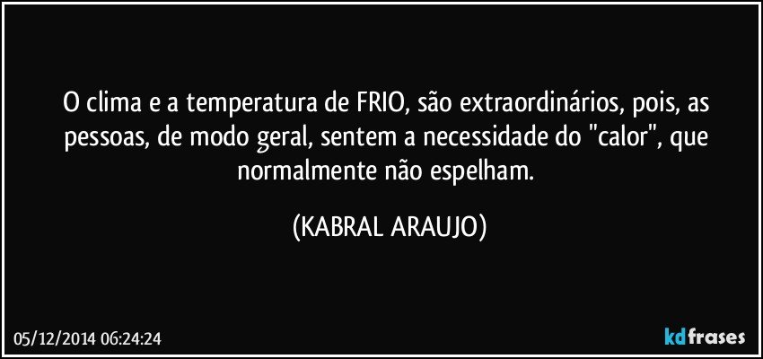 O clima e a temperatura de FRIO, são extraordinários, pois, as pessoas, de modo geral, sentem a necessidade do "calor", que normalmente não espelham. (KABRAL ARAUJO)