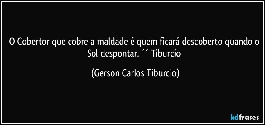 O Cobertor que cobre a maldade é quem ficará descoberto quando o Sol despontar. ´´ Tiburcio (Gerson Carlos Tiburcio)