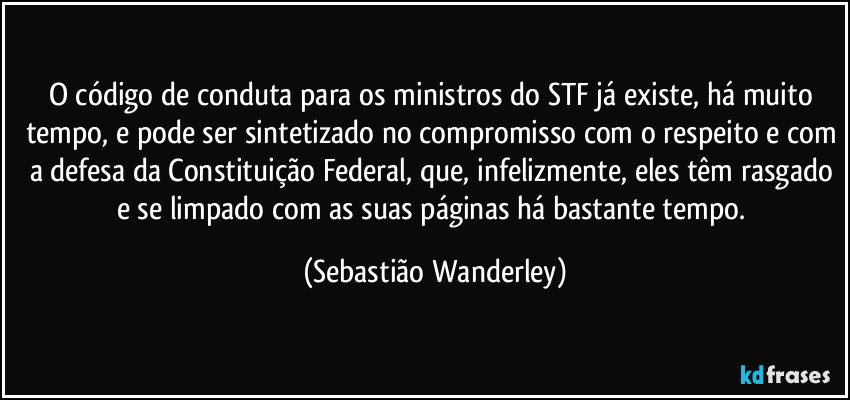 O código de conduta para os ministros do STF já existe, há muito tempo, e pode ser sintetizado no compromisso com o respeito e com a defesa da Constituição Federal, que, infelizmente, eles têm rasgado e se limpado com as suas páginas há bastante tempo. (Sebastião Wanderley)