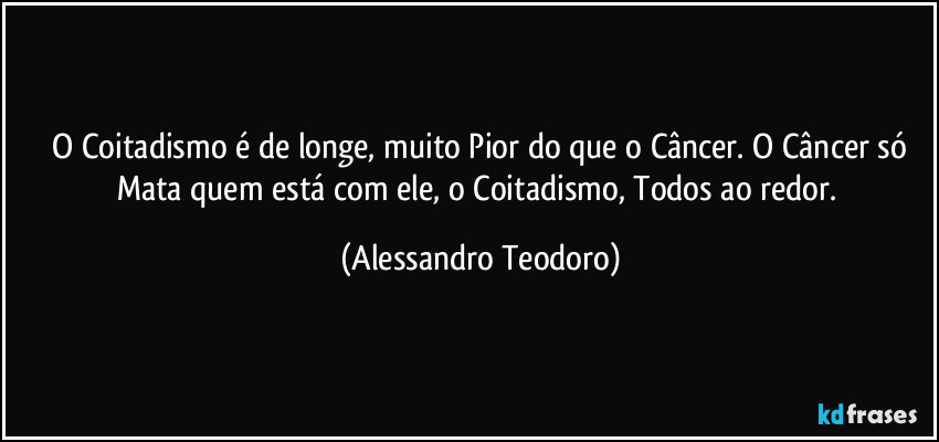 ⁠O Coitadismo é de longe, muito Pior do que o Câncer. O Câncer só Mata quem está com ele, o Coitadismo, Todos ao redor. (Alessandro Teodoro)