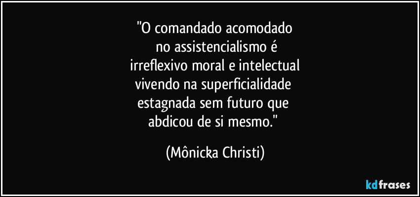 "O comandado acomodado
 no assistencialismo é
 irreflexivo moral e intelectual 
vivendo na superficialidade 
estagnada sem futuro que 
abdicou de si mesmo." (Mônicka Christi)