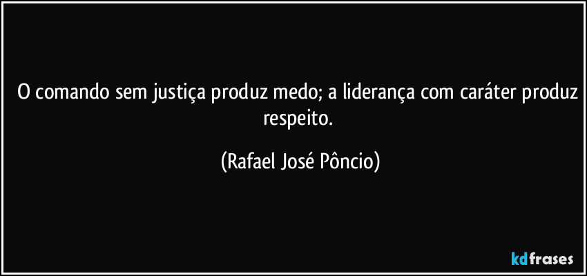 O comando sem justiça produz medo; a liderança com caráter produz respeito. (Rafael José Pôncio)