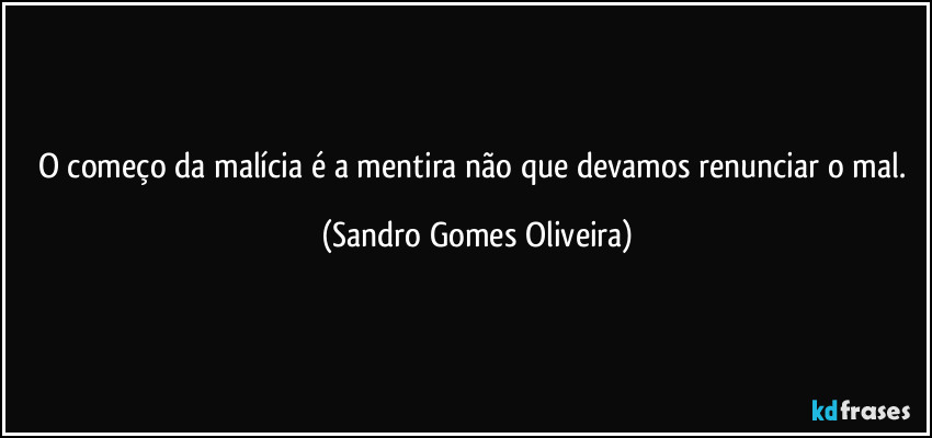 O começo da malícia é a mentira não que devamos renunciar o mal. (Sandro Gomes Oliveira)