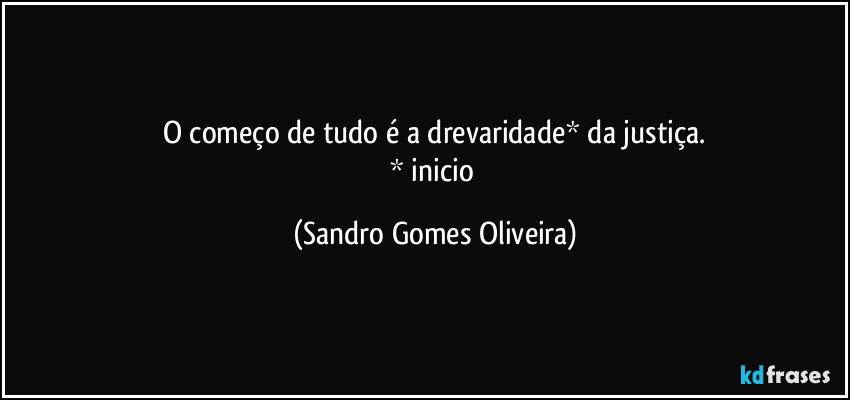 O começo de tudo é a drevaridade* da justiça.
* inicio (Sandro Gomes Oliveira)
