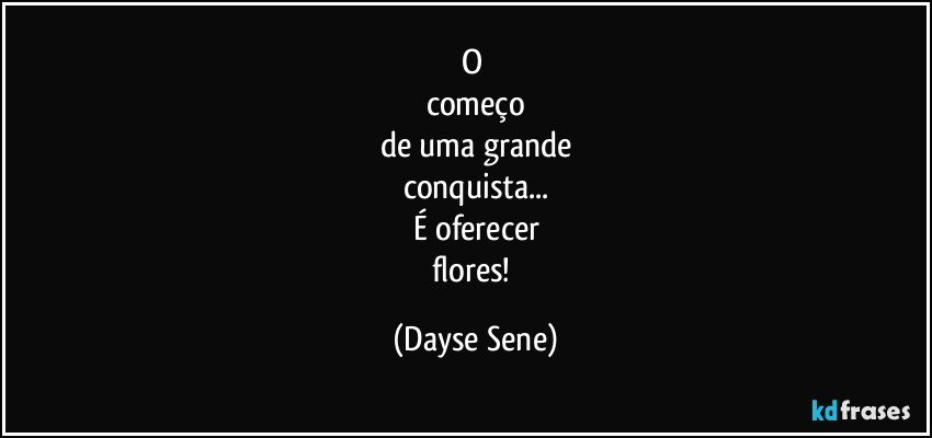 O 
começo
de uma grande
conquista...
É oferecer
flores! (Dayse Sene)