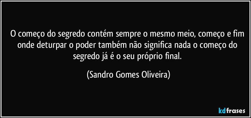 O começo do segredo contém sempre o mesmo meio, começo e fim onde deturpar o poder também não significa nada o começo do segredo já é o seu próprio final. (Sandro Gomes Oliveira)