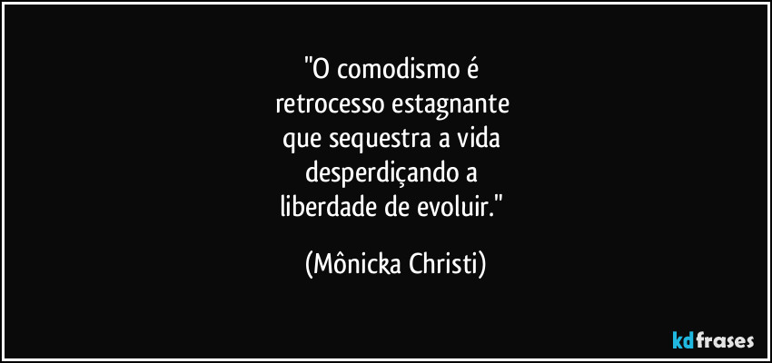 "O comodismo é 
retrocesso estagnante 
que sequestra a vida 
desperdiçando a 
liberdade de evoluir." (Mônicka Christi)