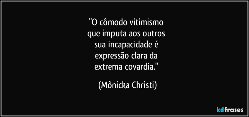 "O cômodo vitimismo
que imputa aos outros
sua incapacidade é
expressão clara da
extrema covardia." (Mônicka Christi)