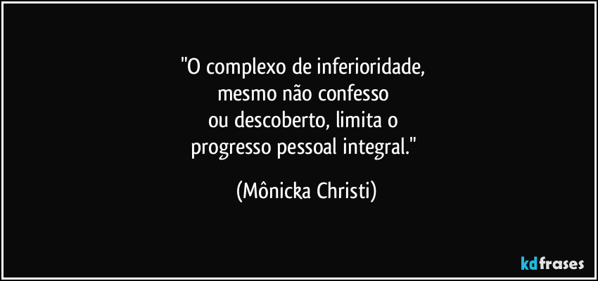 "O complexo de inferioridade, 
mesmo não confesso 
ou descoberto, limita o 
progresso pessoal integral." (Mônicka Christi)