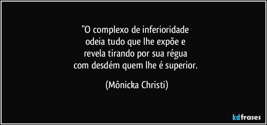 "O complexo de inferioridade 
odeia tudo que lhe expõe e 
revela tirando por sua régua 
com desdém quem lhe é superior. (Mônicka Christi)