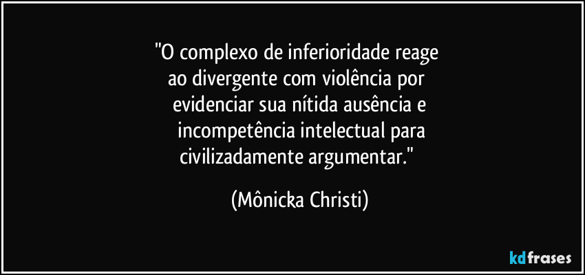 "O complexo de inferioridade reage 
ao divergente com violência por 
evidenciar sua nítida ausência e
 incompetência intelectual para
civilizadamente argumentar." (Mônicka Christi)