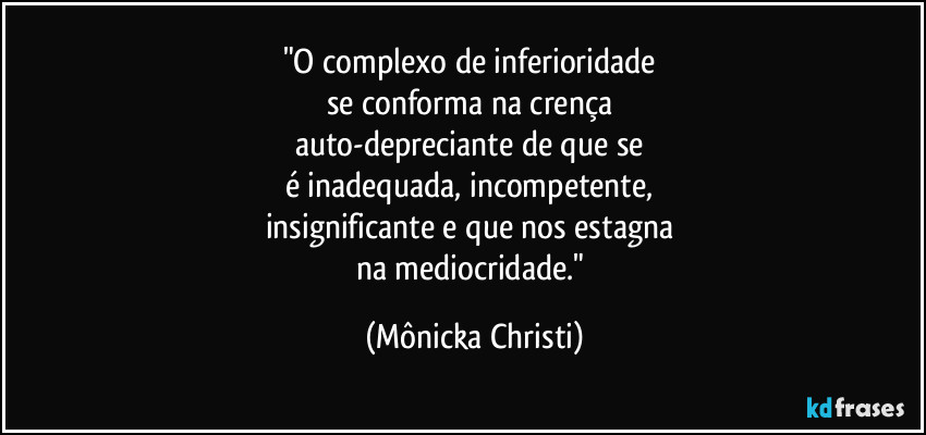 "O complexo de inferioridade 
se conforma na crença 
auto-depreciante de que se 
é inadequada, incompetente, 
insignificante e que nos estagna 
na mediocridade." (Mônicka Christi)