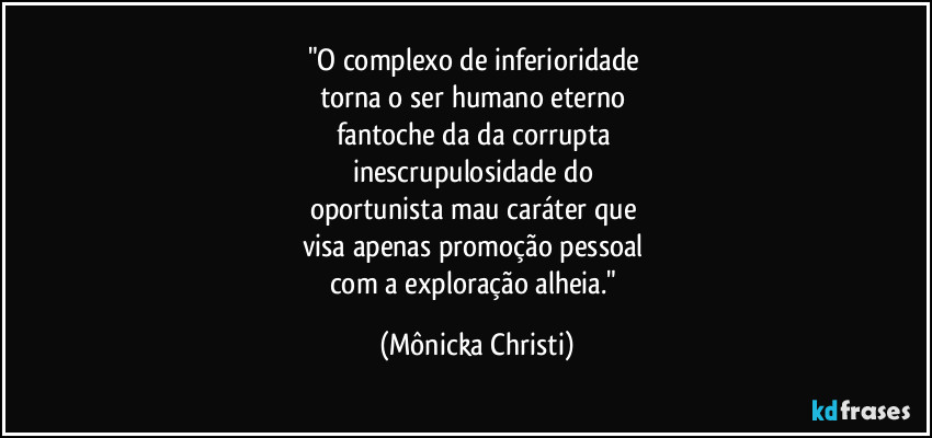 "O complexo de inferioridade 
torna o ser humano eterno 
fantoche da da corrupta 
inescrupulosidade do 
oportunista mau caráter que 
visa apenas promoção pessoal 
com a exploração alheia." (Mônicka Christi)