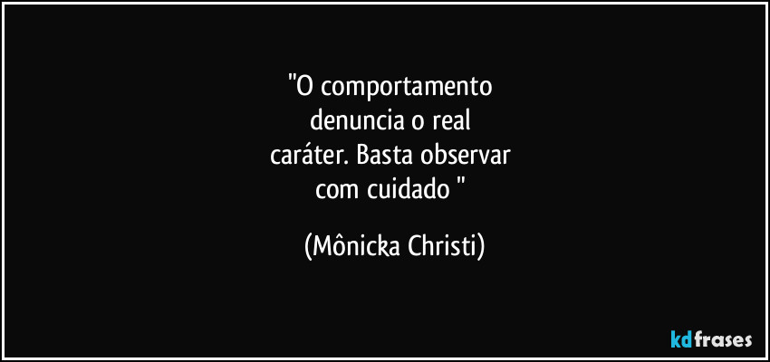 "O comportamento
denuncia o real
caráter. Basta observar
com cuidado " (Mônicka Christi)