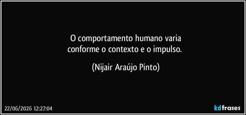 O comportamento humano varia
conforme o contexto e o impulso. (Nijair Araújo Pinto)
