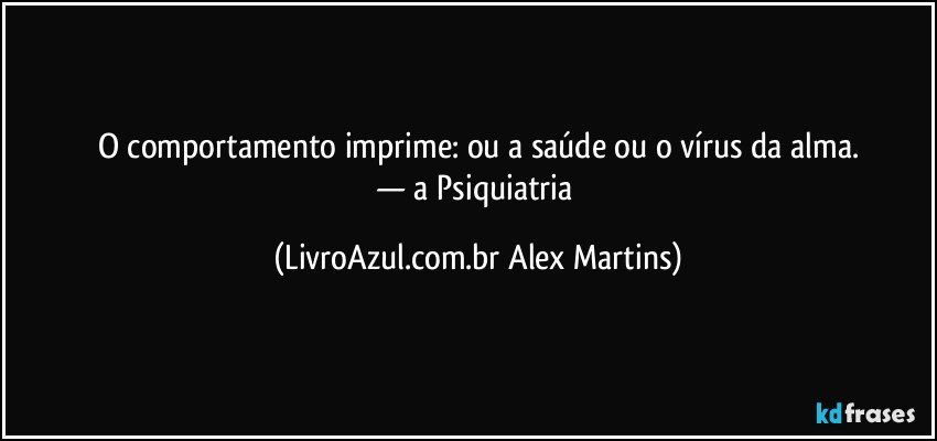 O comportamento imprime: ou a saúde ou o vírus da alma.
— a Psiquiatria (LivroAzul.com.br Alex Martins)