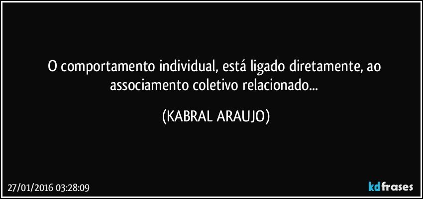 O comportamento individual, está ligado diretamente, ao associamento coletivo relacionado... (KABRAL ARAUJO)