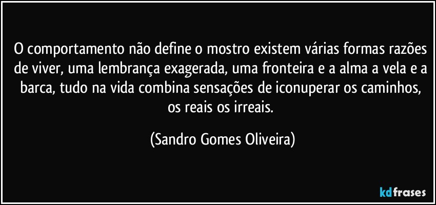 O comportamento não define o mostro existem várias formas razões de viver, uma lembrança exagerada, uma fronteira e a alma a vela e a barca, tudo na vida combina sensações de iconuperar os caminhos, os reais os irreais. (Sandro Gomes Oliveira)