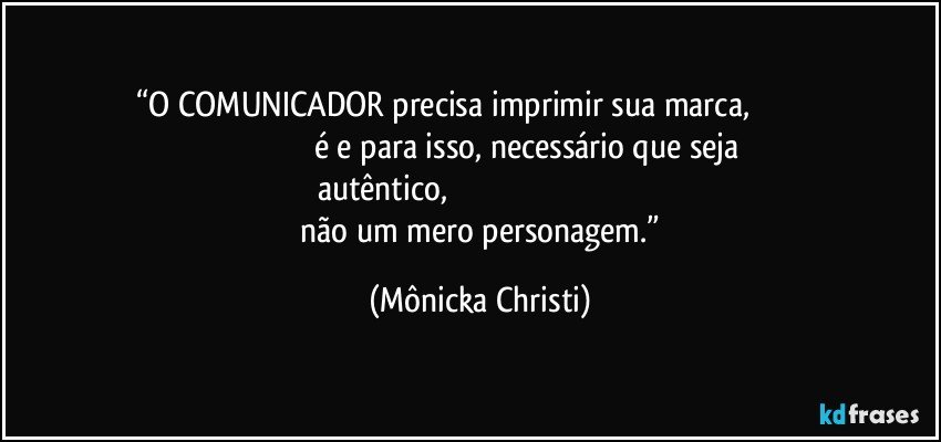 “O COMUNICADOR precisa imprimir sua marca,                                                                                 é e para isso, necessário que seja autêntico,                                                                                               não um mero personagem.” (Mônicka Christi)