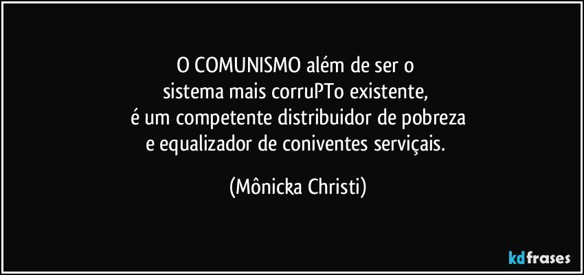 O COMUNISMO além de ser o 
sistema mais corruPTo existente, 
é um competente distribuidor de pobreza
e equalizador de coniventes serviçais. (Mônicka Christi)