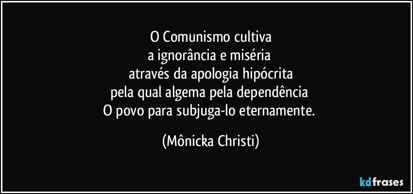 O Comunismo cultiva
a ignorância e miséria 
através da apologia hipócrita
pela qual algema pela dependência  
O povo para subjuga-lo eternamente. (Mônicka Christi)