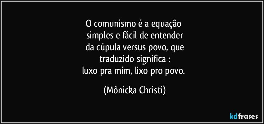 O comunismo é a equação 
simples e fácil de entender
da cúpula versus povo, que
traduzido significa :
luxo pra mim, lixo pro povo. (Mônicka Christi)