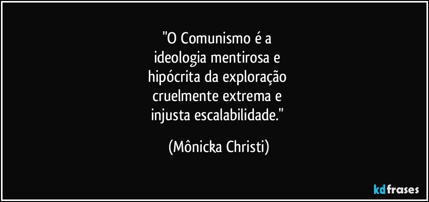 "O Comunismo é a 
ideologia mentirosa e 
hipócrita da exploração 
cruelmente extrema e 
injusta  escalabilidade." (Mônicka Christi)