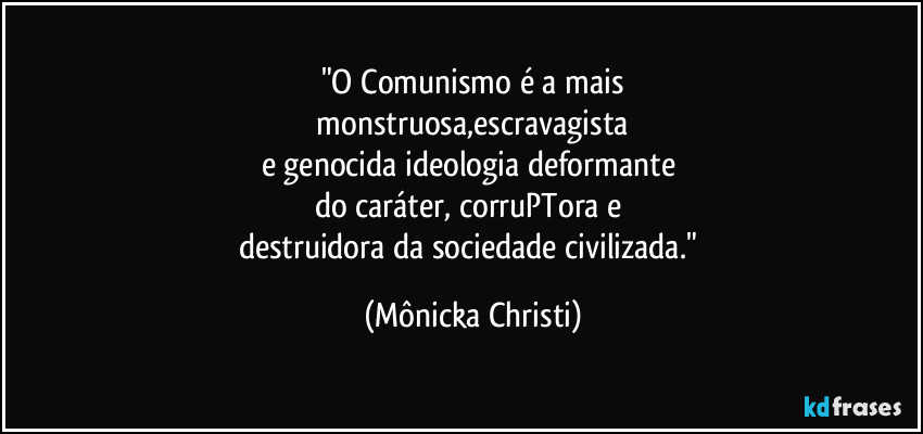 "O Comunismo é a mais
 monstruosa,escravagista 
e genocida ideologia deformante 
do caráter, corruPTora e 
destruidora da sociedade civilizada." (Mônicka Christi)