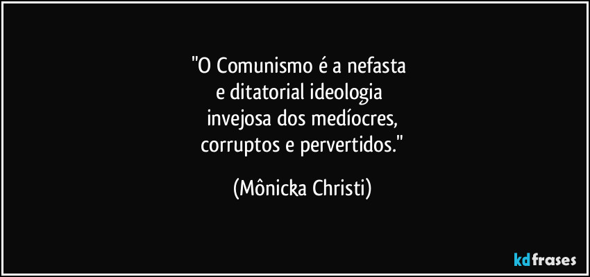 "O Comunismo é a nefasta
e ditatorial ideologia
invejosa dos medíocres,
corruptos e pervertidos." (Mônicka Christi)